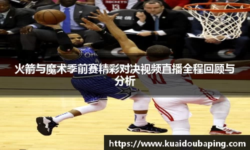 火箭与魔术季前赛精彩对决视频直播全程回顾与分析